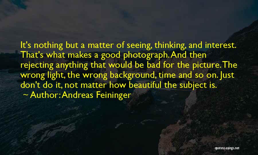 Andreas Feininger Quotes: It's Nothing But A Matter Of Seeing, Thinking, And Interest. That's What Makes A Good Photograph. And Then Rejecting Anything