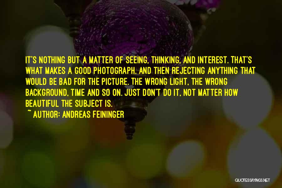 Andreas Feininger Quotes: It's Nothing But A Matter Of Seeing, Thinking, And Interest. That's What Makes A Good Photograph. And Then Rejecting Anything