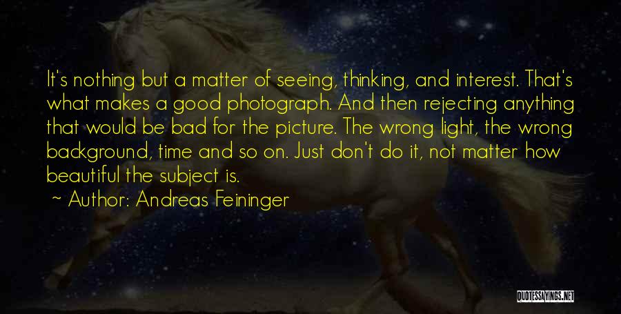 Andreas Feininger Quotes: It's Nothing But A Matter Of Seeing, Thinking, And Interest. That's What Makes A Good Photograph. And Then Rejecting Anything