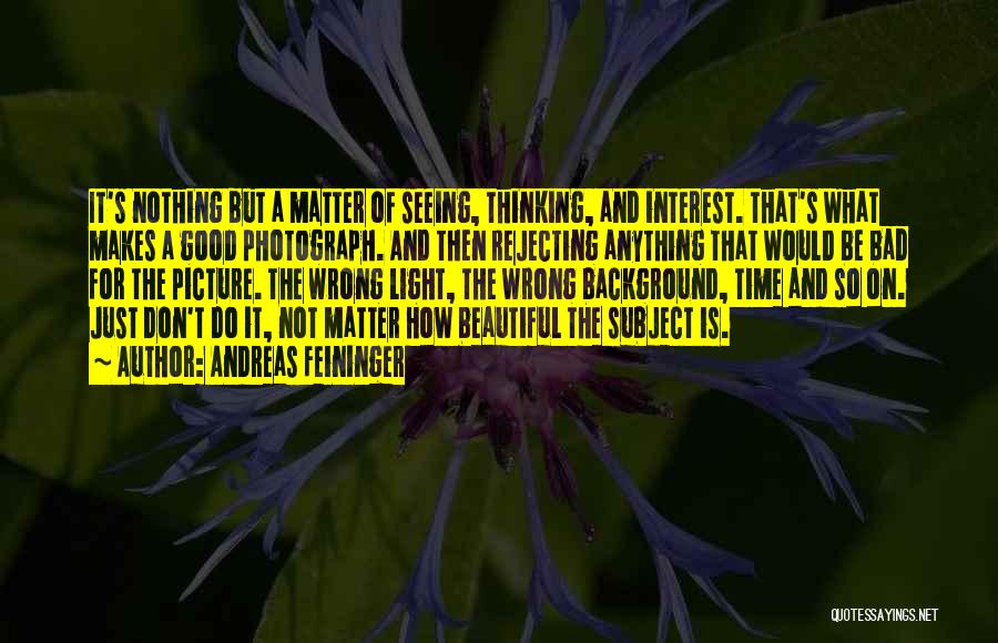 Andreas Feininger Quotes: It's Nothing But A Matter Of Seeing, Thinking, And Interest. That's What Makes A Good Photograph. And Then Rejecting Anything