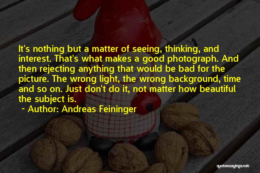 Andreas Feininger Quotes: It's Nothing But A Matter Of Seeing, Thinking, And Interest. That's What Makes A Good Photograph. And Then Rejecting Anything