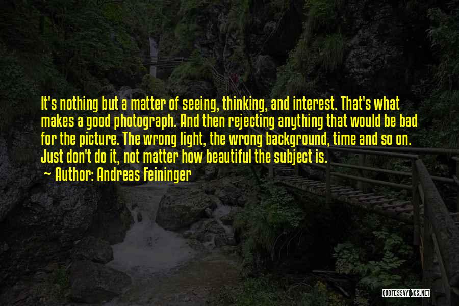Andreas Feininger Quotes: It's Nothing But A Matter Of Seeing, Thinking, And Interest. That's What Makes A Good Photograph. And Then Rejecting Anything
