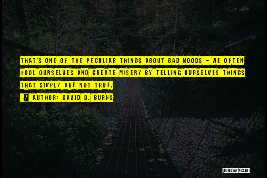 David D. Burns Quotes: That's One Of The Peculiar Things About Bad Moods - We Often Fool Ourselves And Create Misery By Telling Ourselves