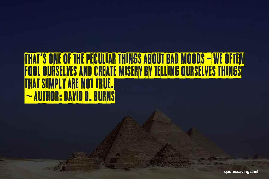 David D. Burns Quotes: That's One Of The Peculiar Things About Bad Moods - We Often Fool Ourselves And Create Misery By Telling Ourselves