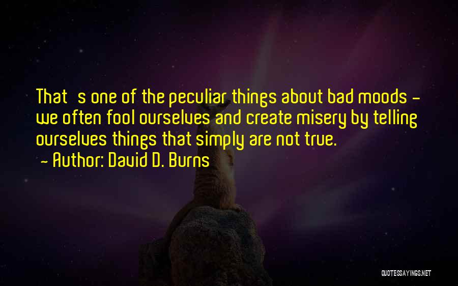 David D. Burns Quotes: That's One Of The Peculiar Things About Bad Moods - We Often Fool Ourselves And Create Misery By Telling Ourselves