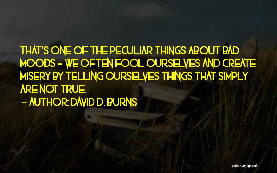 David D. Burns Quotes: That's One Of The Peculiar Things About Bad Moods - We Often Fool Ourselves And Create Misery By Telling Ourselves