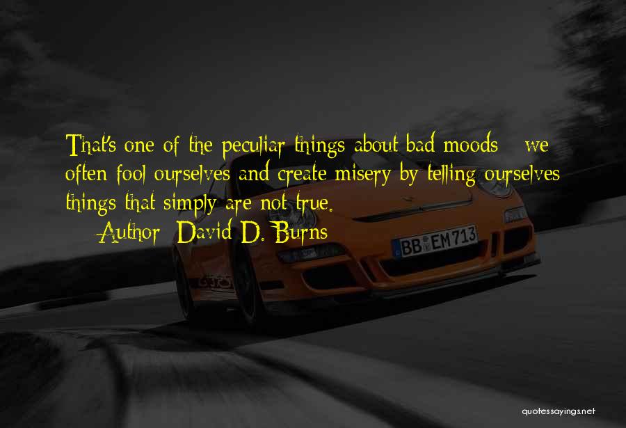 David D. Burns Quotes: That's One Of The Peculiar Things About Bad Moods - We Often Fool Ourselves And Create Misery By Telling Ourselves