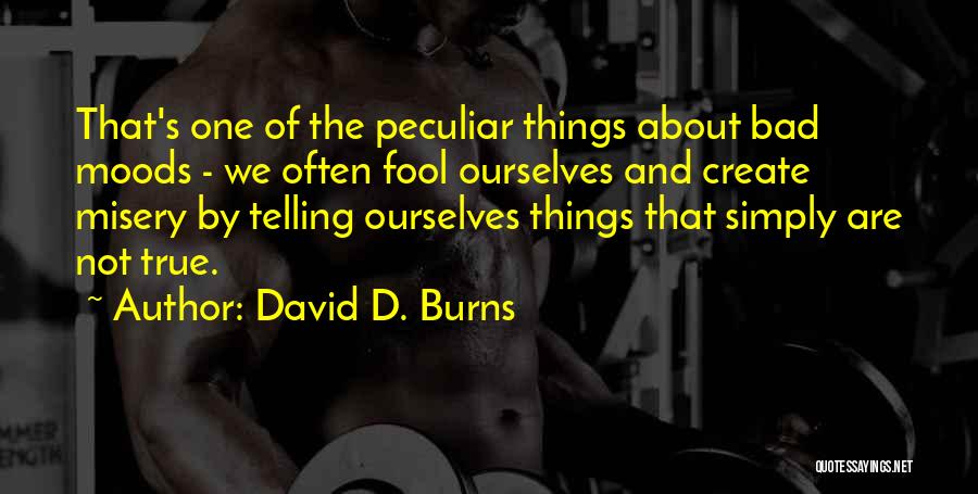 David D. Burns Quotes: That's One Of The Peculiar Things About Bad Moods - We Often Fool Ourselves And Create Misery By Telling Ourselves