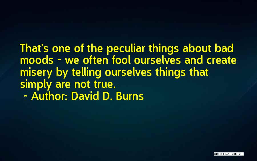 David D. Burns Quotes: That's One Of The Peculiar Things About Bad Moods - We Often Fool Ourselves And Create Misery By Telling Ourselves