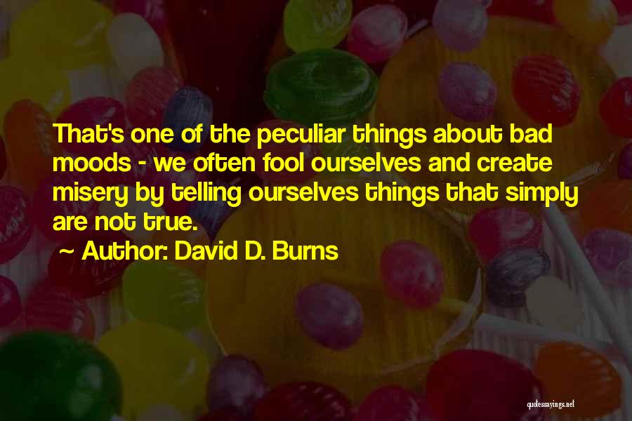 David D. Burns Quotes: That's One Of The Peculiar Things About Bad Moods - We Often Fool Ourselves And Create Misery By Telling Ourselves