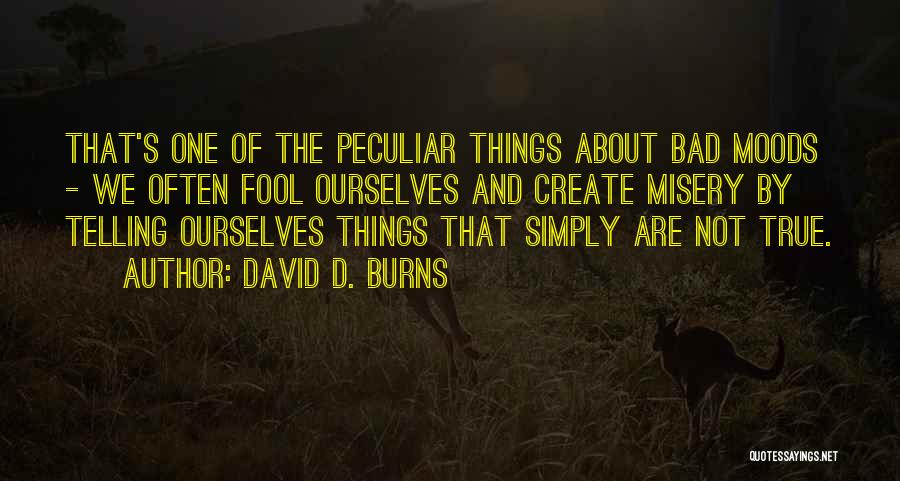 David D. Burns Quotes: That's One Of The Peculiar Things About Bad Moods - We Often Fool Ourselves And Create Misery By Telling Ourselves