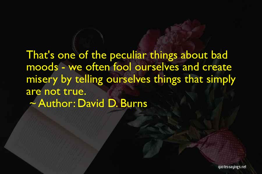 David D. Burns Quotes: That's One Of The Peculiar Things About Bad Moods - We Often Fool Ourselves And Create Misery By Telling Ourselves