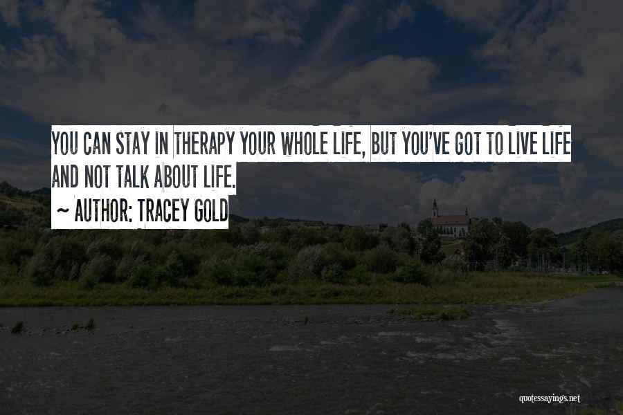 Tracey Gold Quotes: You Can Stay In Therapy Your Whole Life, But You've Got To Live Life And Not Talk About Life.