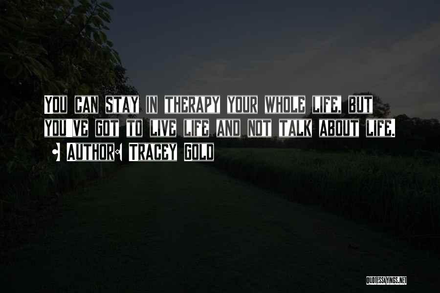 Tracey Gold Quotes: You Can Stay In Therapy Your Whole Life, But You've Got To Live Life And Not Talk About Life.