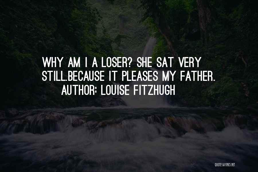 Louise Fitzhugh Quotes: Why Am I A Loser? She Sat Very Still.because It Pleases My Father.