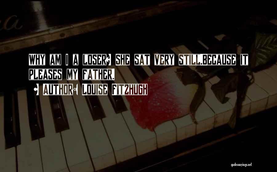 Louise Fitzhugh Quotes: Why Am I A Loser? She Sat Very Still.because It Pleases My Father.