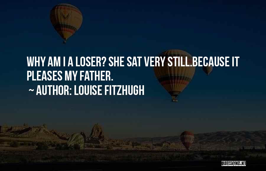 Louise Fitzhugh Quotes: Why Am I A Loser? She Sat Very Still.because It Pleases My Father.