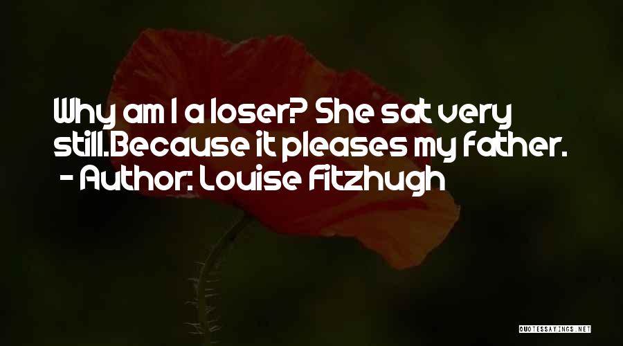 Louise Fitzhugh Quotes: Why Am I A Loser? She Sat Very Still.because It Pleases My Father.