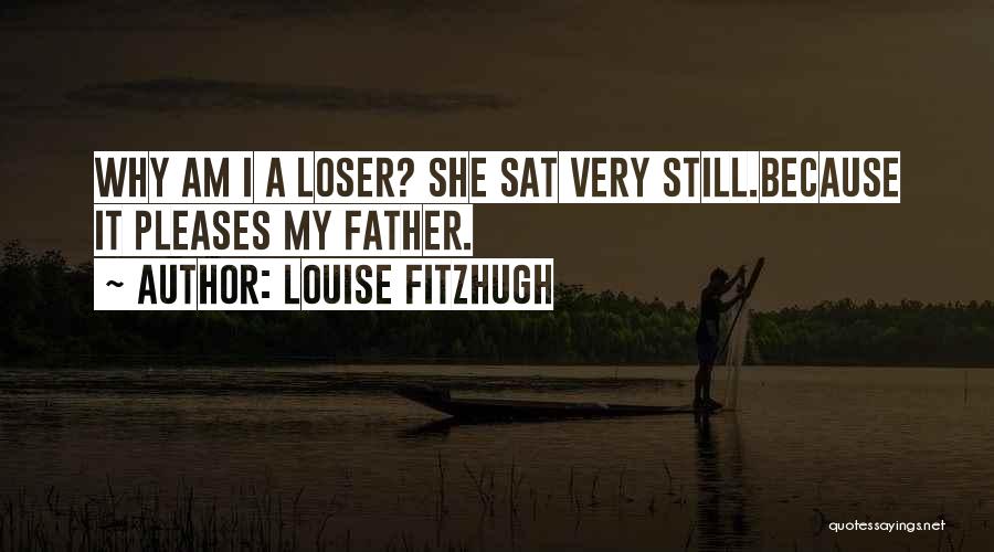 Louise Fitzhugh Quotes: Why Am I A Loser? She Sat Very Still.because It Pleases My Father.