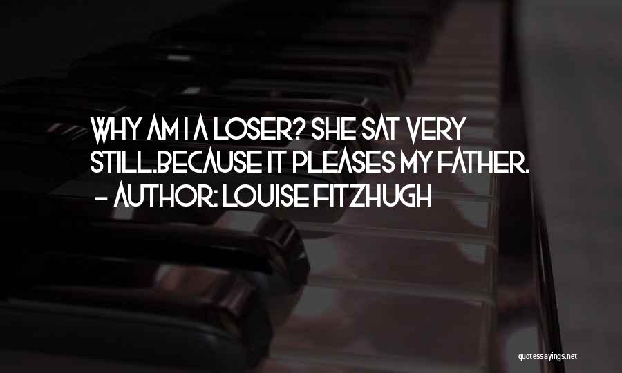 Louise Fitzhugh Quotes: Why Am I A Loser? She Sat Very Still.because It Pleases My Father.