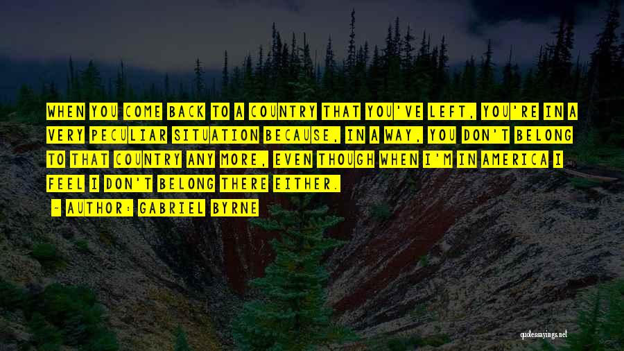 Gabriel Byrne Quotes: When You Come Back To A Country That You've Left, You're In A Very Peculiar Situation Because, In A Way,