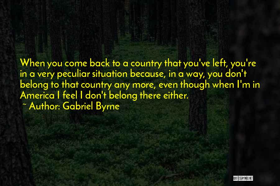 Gabriel Byrne Quotes: When You Come Back To A Country That You've Left, You're In A Very Peculiar Situation Because, In A Way,