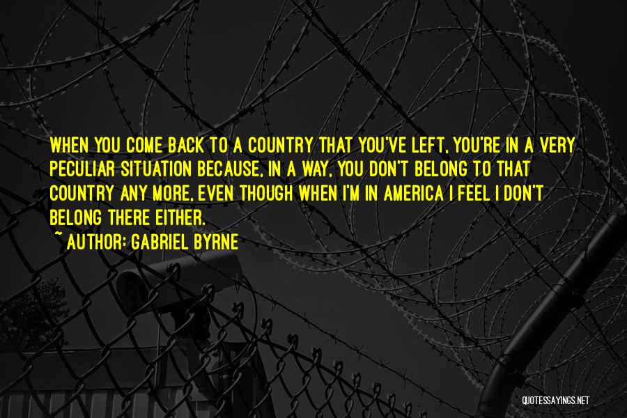 Gabriel Byrne Quotes: When You Come Back To A Country That You've Left, You're In A Very Peculiar Situation Because, In A Way,