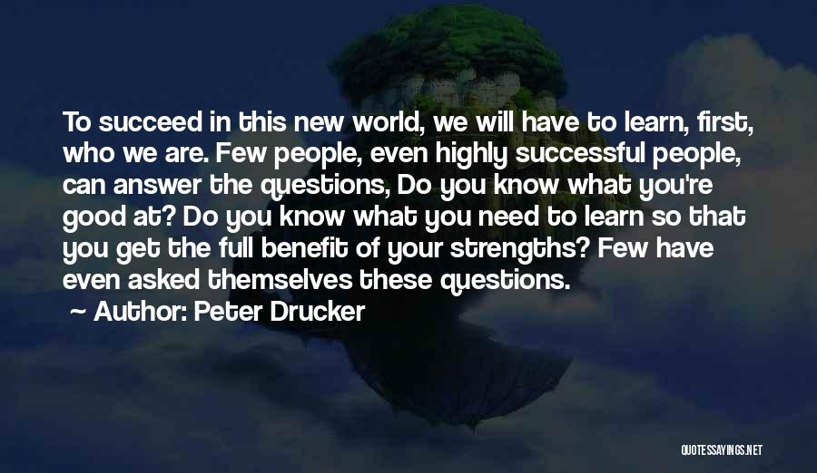 Peter Drucker Quotes: To Succeed In This New World, We Will Have To Learn, First, Who We Are. Few People, Even Highly Successful