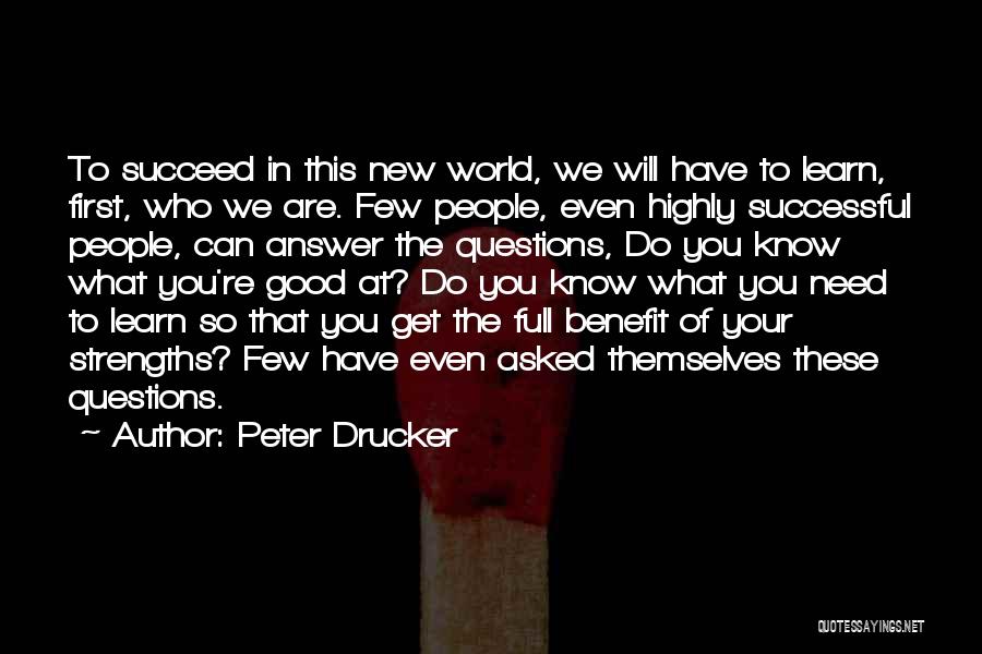 Peter Drucker Quotes: To Succeed In This New World, We Will Have To Learn, First, Who We Are. Few People, Even Highly Successful