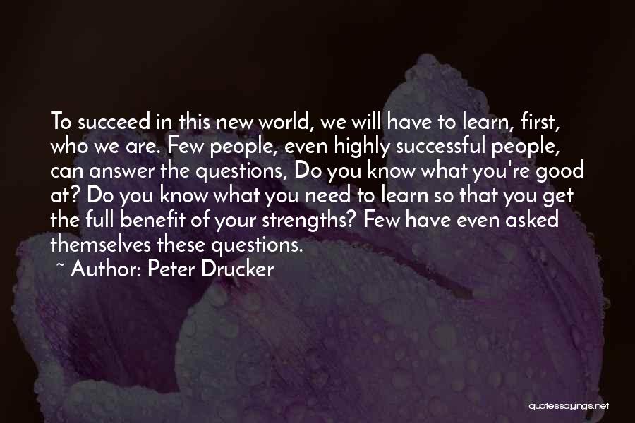 Peter Drucker Quotes: To Succeed In This New World, We Will Have To Learn, First, Who We Are. Few People, Even Highly Successful