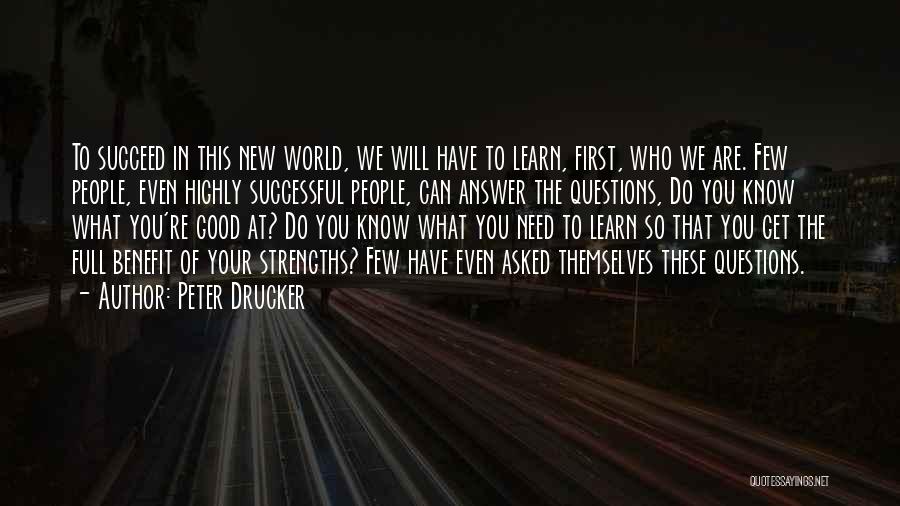 Peter Drucker Quotes: To Succeed In This New World, We Will Have To Learn, First, Who We Are. Few People, Even Highly Successful