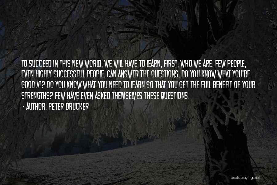 Peter Drucker Quotes: To Succeed In This New World, We Will Have To Learn, First, Who We Are. Few People, Even Highly Successful