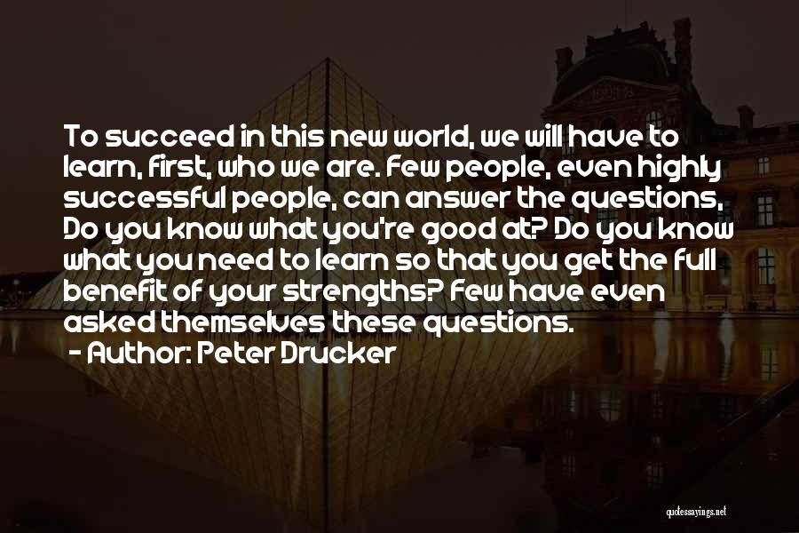 Peter Drucker Quotes: To Succeed In This New World, We Will Have To Learn, First, Who We Are. Few People, Even Highly Successful