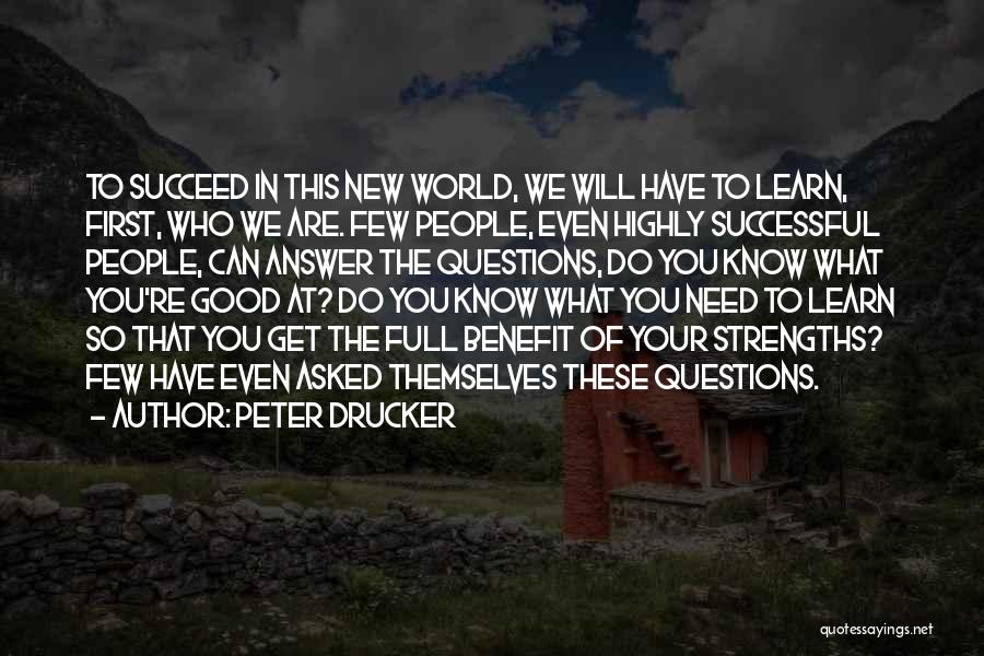 Peter Drucker Quotes: To Succeed In This New World, We Will Have To Learn, First, Who We Are. Few People, Even Highly Successful