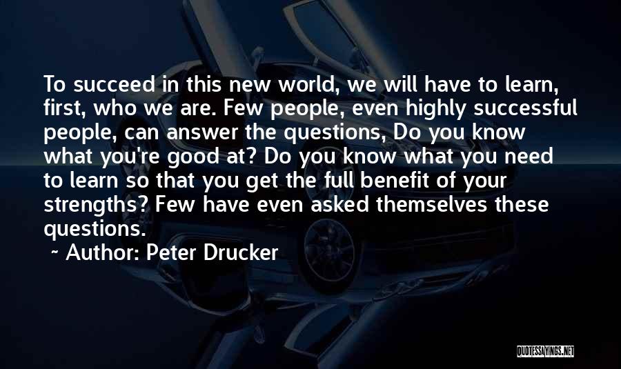 Peter Drucker Quotes: To Succeed In This New World, We Will Have To Learn, First, Who We Are. Few People, Even Highly Successful