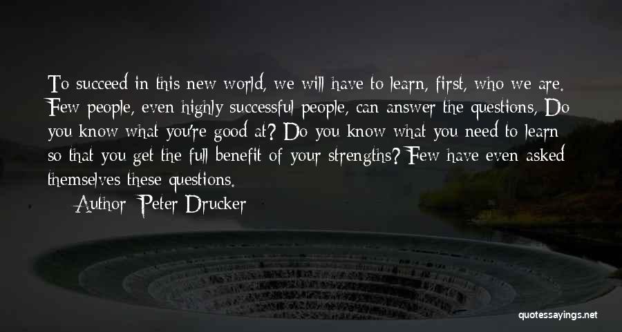 Peter Drucker Quotes: To Succeed In This New World, We Will Have To Learn, First, Who We Are. Few People, Even Highly Successful