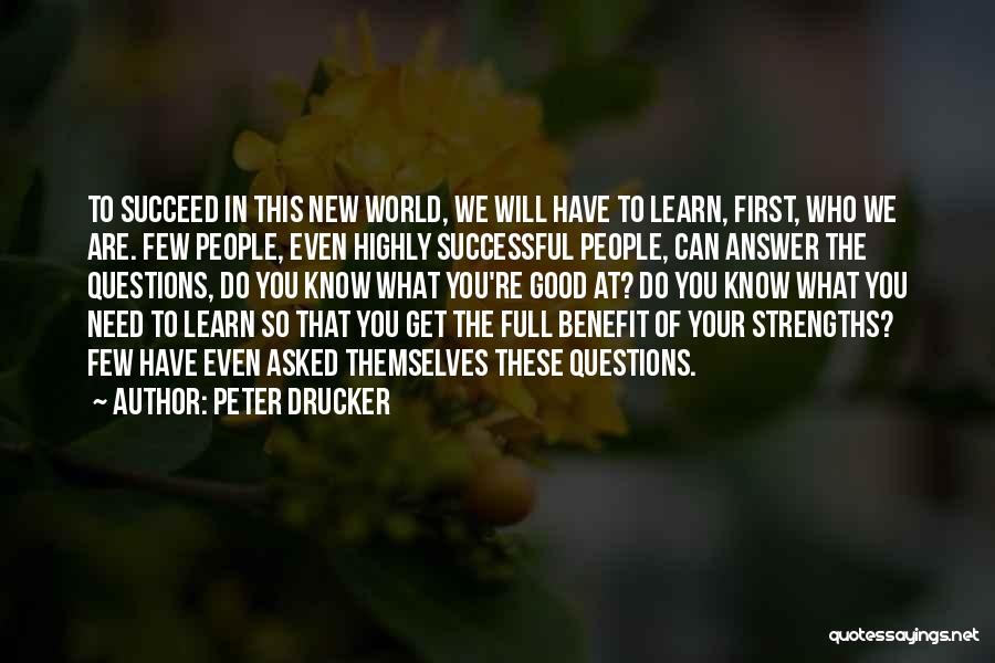 Peter Drucker Quotes: To Succeed In This New World, We Will Have To Learn, First, Who We Are. Few People, Even Highly Successful