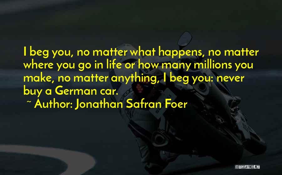 Jonathan Safran Foer Quotes: I Beg You, No Matter What Happens, No Matter Where You Go In Life Or How Many Millions You Make,