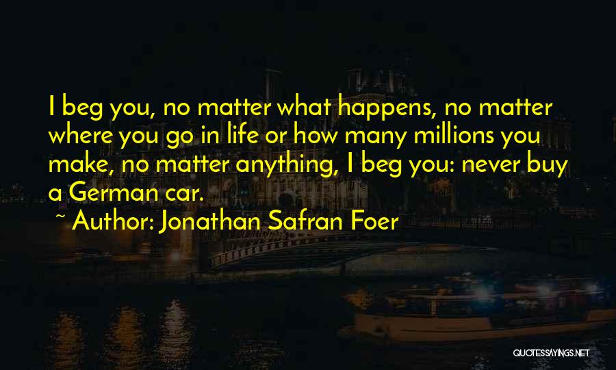 Jonathan Safran Foer Quotes: I Beg You, No Matter What Happens, No Matter Where You Go In Life Or How Many Millions You Make,