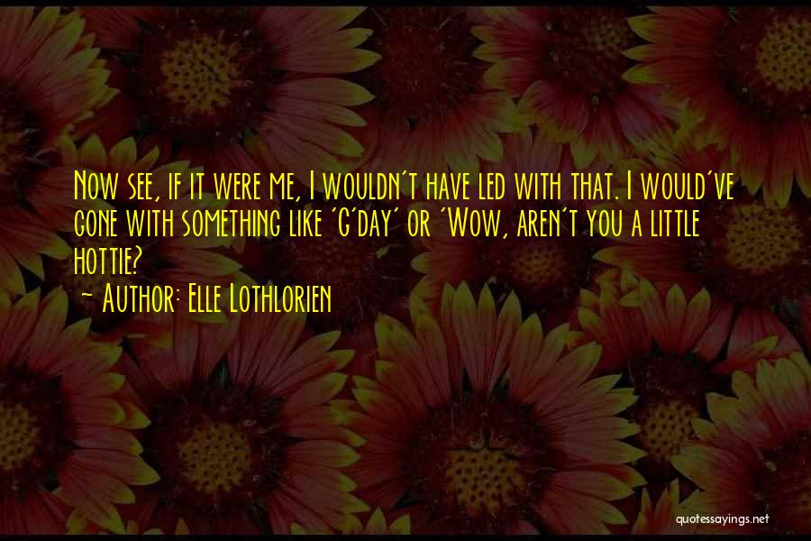 Elle Lothlorien Quotes: Now See, If It Were Me, I Wouldn't Have Led With That. I Would've Gone With Something Like 'g'day' Or