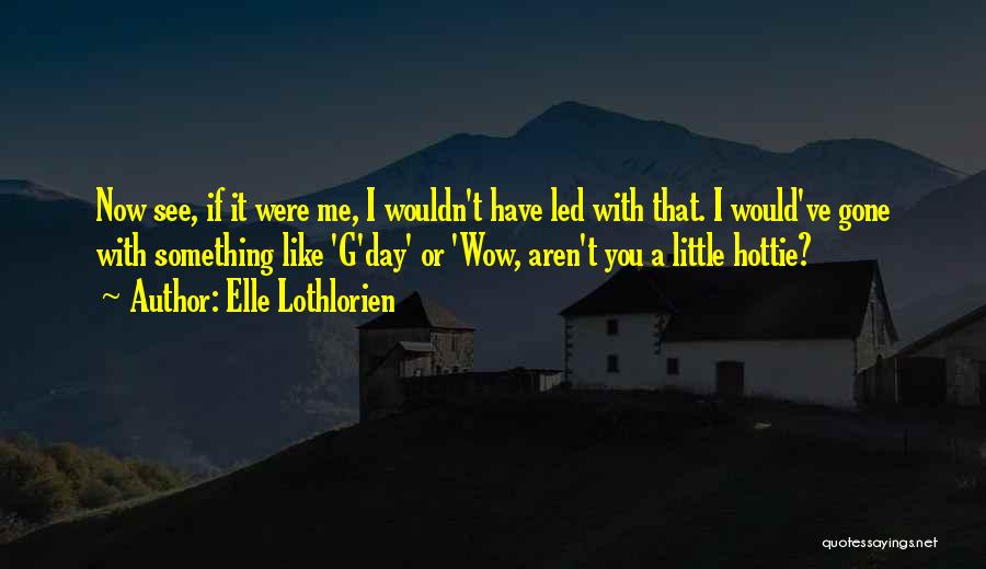 Elle Lothlorien Quotes: Now See, If It Were Me, I Wouldn't Have Led With That. I Would've Gone With Something Like 'g'day' Or