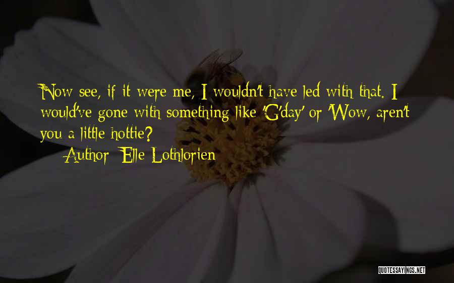 Elle Lothlorien Quotes: Now See, If It Were Me, I Wouldn't Have Led With That. I Would've Gone With Something Like 'g'day' Or