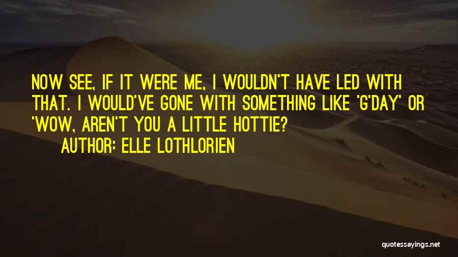 Elle Lothlorien Quotes: Now See, If It Were Me, I Wouldn't Have Led With That. I Would've Gone With Something Like 'g'day' Or