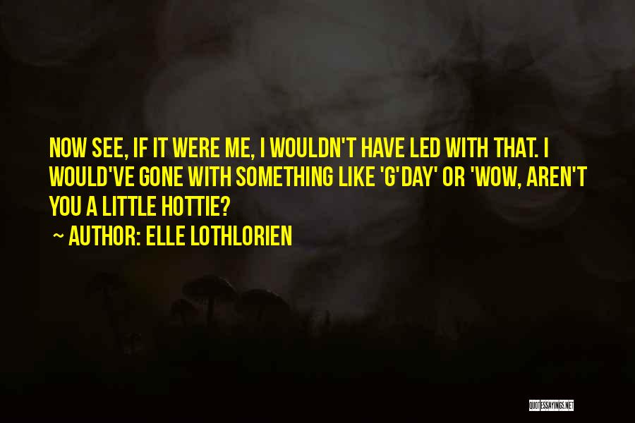 Elle Lothlorien Quotes: Now See, If It Were Me, I Wouldn't Have Led With That. I Would've Gone With Something Like 'g'day' Or