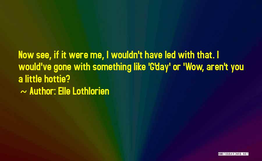 Elle Lothlorien Quotes: Now See, If It Were Me, I Wouldn't Have Led With That. I Would've Gone With Something Like 'g'day' Or