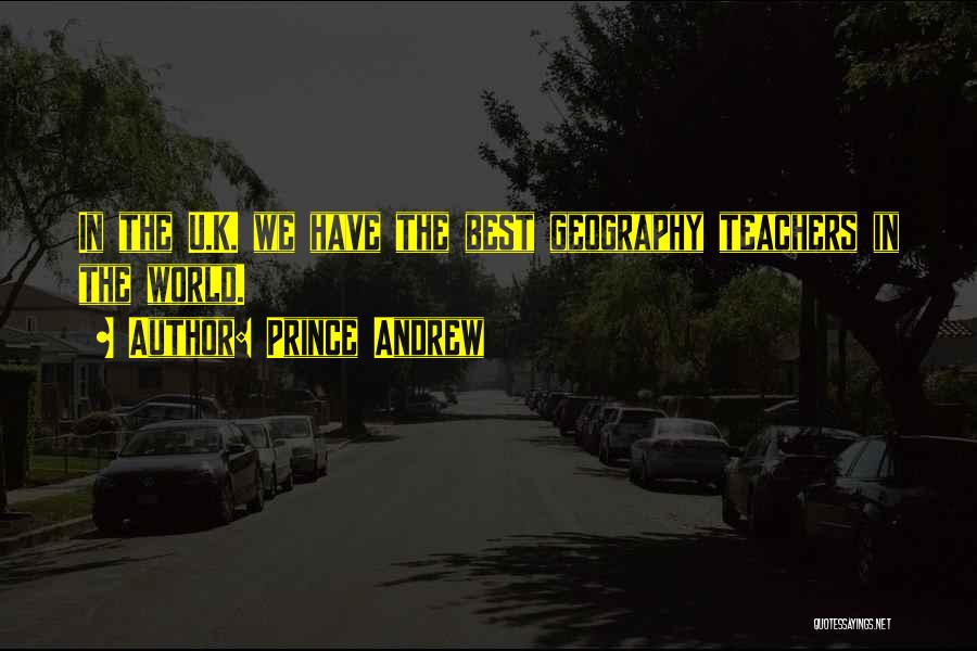 Prince Andrew Quotes: In The U.k. We Have The Best Geography Teachers In The World.