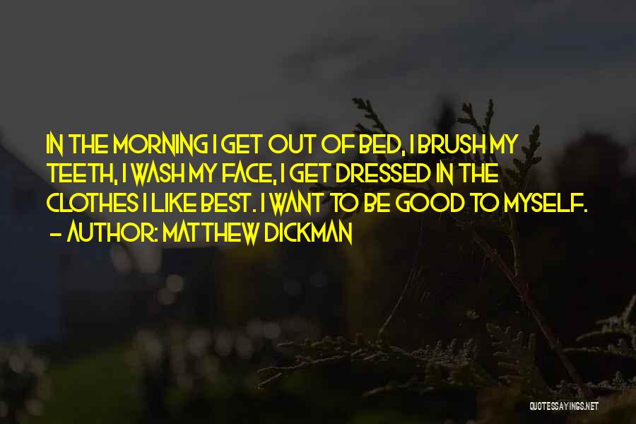 Matthew Dickman Quotes: In The Morning I Get Out Of Bed, I Brush My Teeth, I Wash My Face, I Get Dressed In