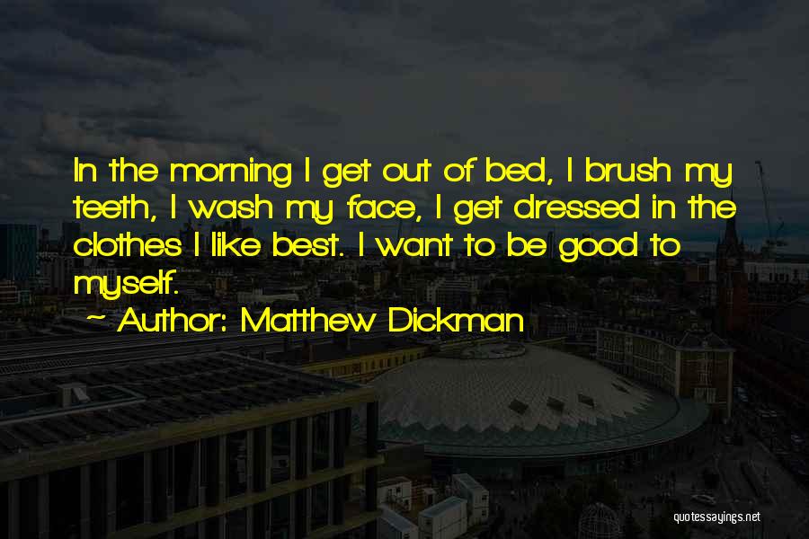 Matthew Dickman Quotes: In The Morning I Get Out Of Bed, I Brush My Teeth, I Wash My Face, I Get Dressed In