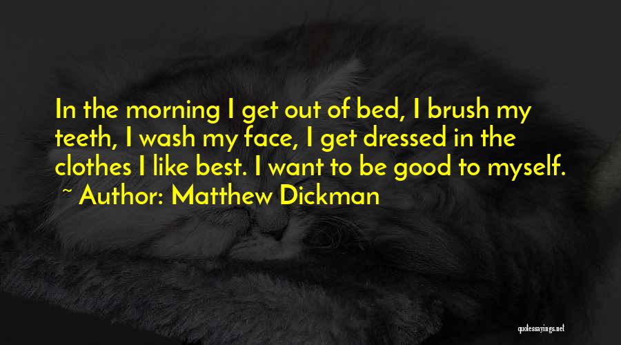 Matthew Dickman Quotes: In The Morning I Get Out Of Bed, I Brush My Teeth, I Wash My Face, I Get Dressed In