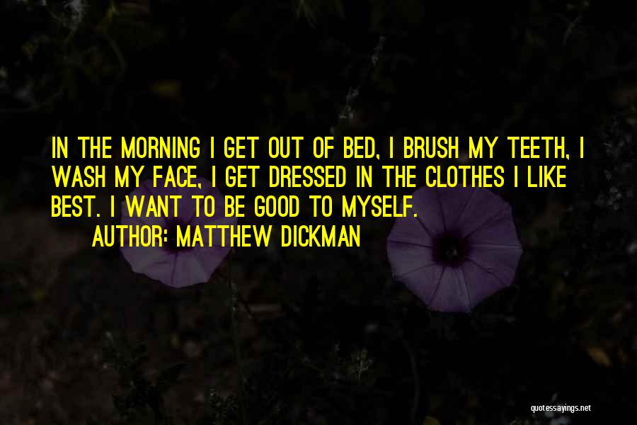 Matthew Dickman Quotes: In The Morning I Get Out Of Bed, I Brush My Teeth, I Wash My Face, I Get Dressed In